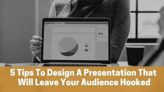 5 Tips To Design A Presentation That Will Leave Your Audience Hooked